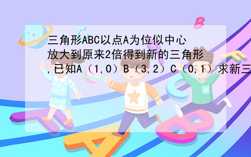 三角形ABC以点A为位似中心放大到原来2倍得到新的三角形,已知A（1,0）B（3,2）C（0,1）求新三角形坐标