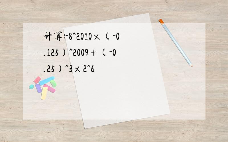 计算:-8^2010×(-0.125)^2009+(-0.25)^3×2^6