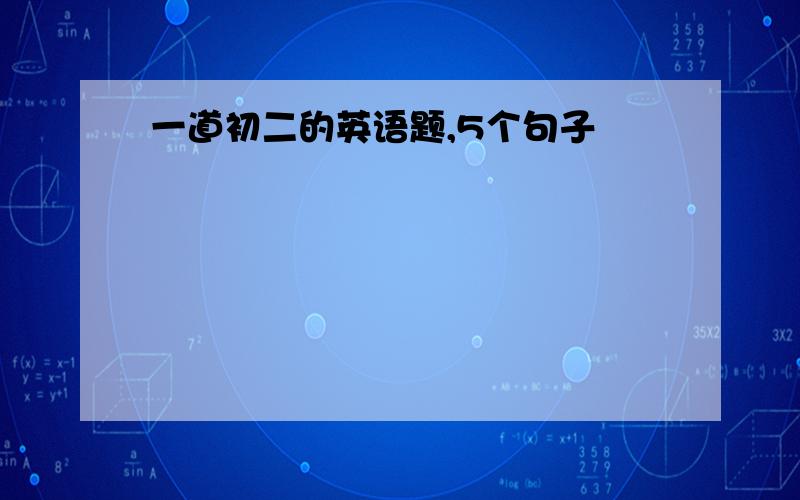 一道初二的英语题,5个句子