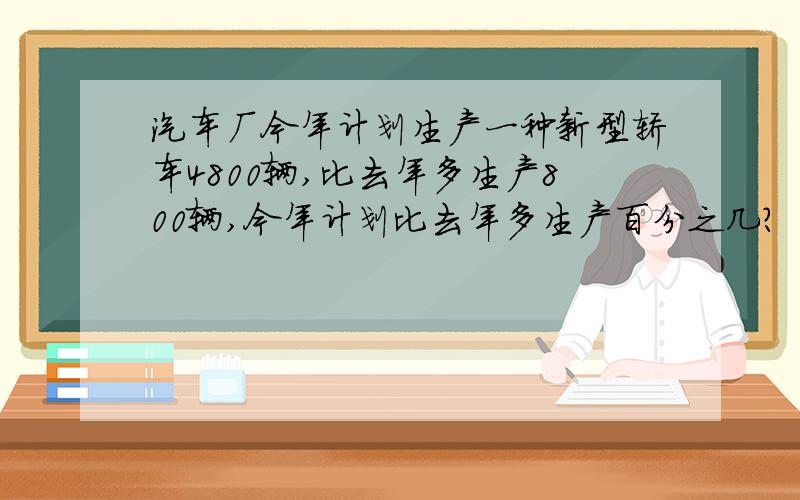 汽车厂今年计划生产一种新型轿车4800辆,比去年多生产800辆,今年计划比去年多生产百分之几?