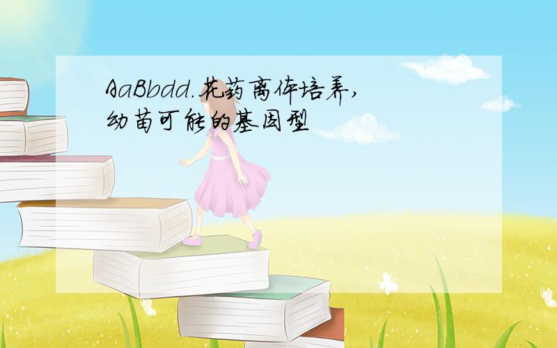 AaBbdd.花药离体培养,幼苗可能的基因型