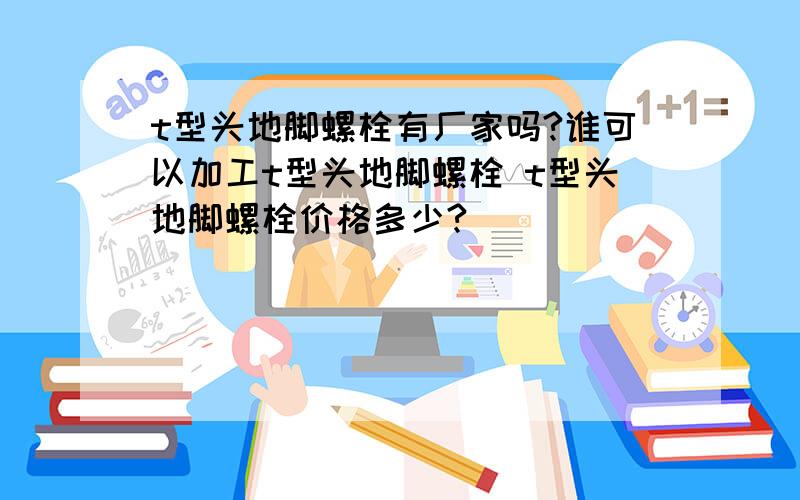 t型头地脚螺栓有厂家吗?谁可以加工t型头地脚螺栓 t型头地脚螺栓价格多少?