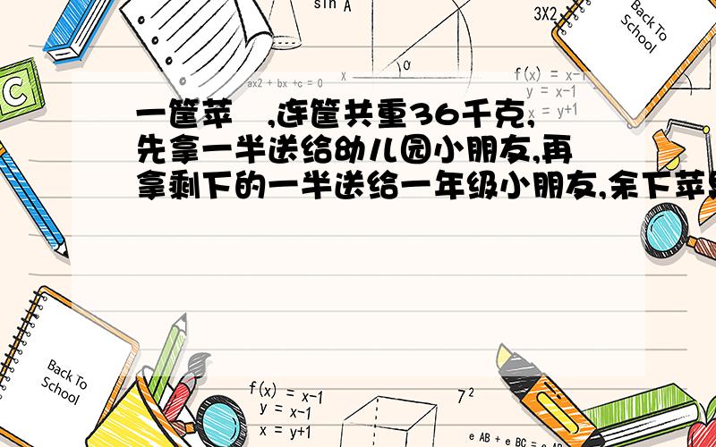 一筐苹罙,连筐共重36千克,先拿一半送给幼儿园小朋友,再拿剩下的一半送给一年级小朋友,余下苹果连筐重12千克.这筐苹果重