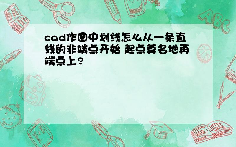 cad作图中划线怎么从一条直线的非端点开始 起点莫名地再端点上?