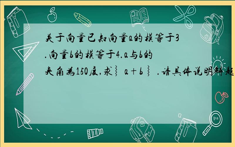 关于向量已知向量a的模等于3.向量b的模等于4.a与b的夹角为150度,求︴a+b ︴.请具体说明解题方法,我不懂向量的