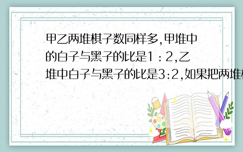 甲乙两堆棋子数同样多,甲堆中的白子与黑子的比是1：2,乙堆中白子与黑子的比是3:2,如果把两堆棋子合在一起,黑子数占棋子