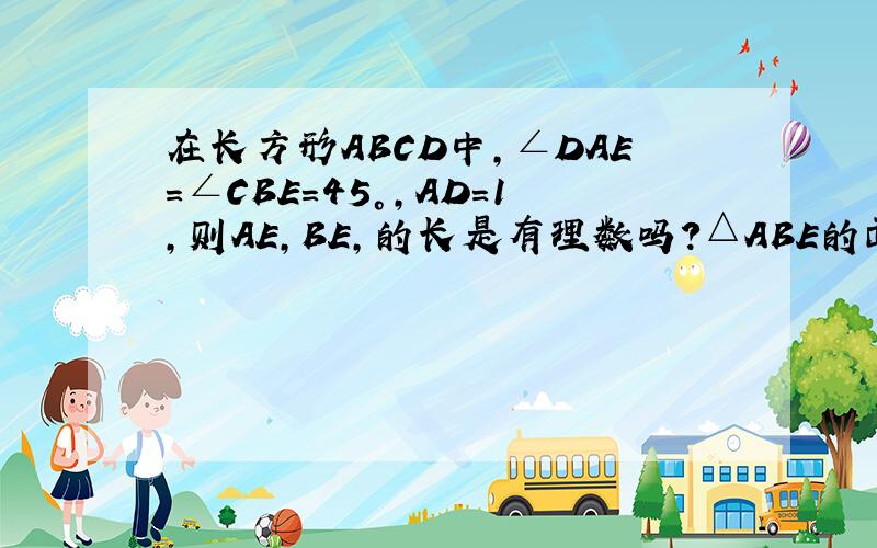 在长方形ABCD中,∠DAE=∠CBE=45°,AD=1,则AE,BE,的长是有理数吗?△ABE的面积是有理数吗?