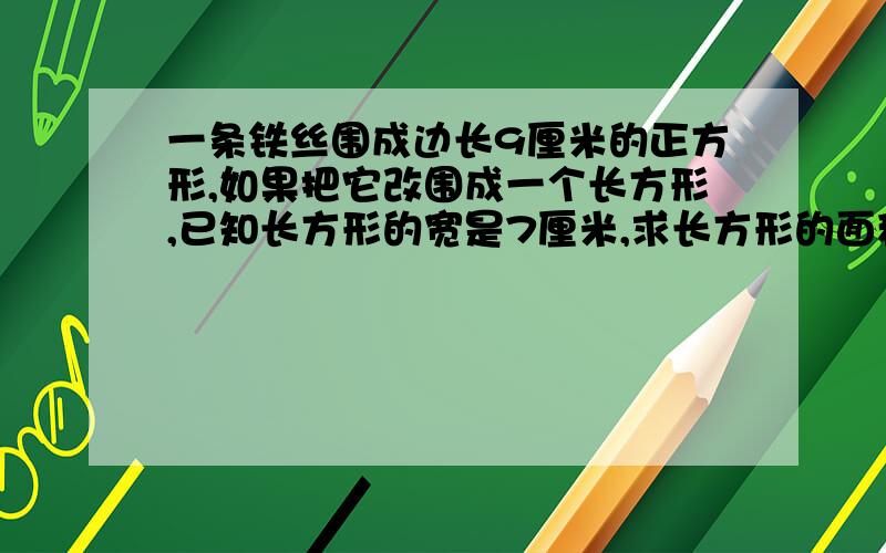 一条铁丝围成边长9厘米的正方形,如果把它改围成一个长方形,已知长方形的宽是7厘米,求长方形的面积是多少