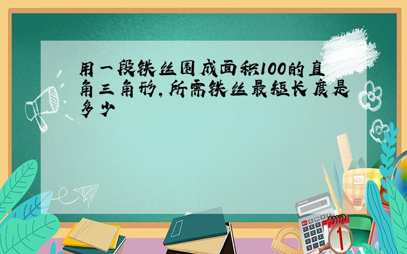 用一段铁丝围成面积100的直角三角形,所需铁丝最短长度是多少