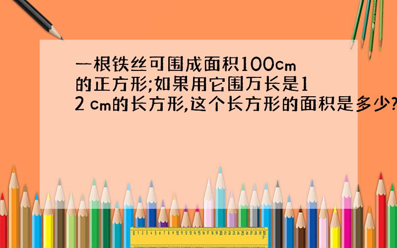 一根铁丝可围成面积100cm的正方形;如果用它围万长是12 cm的长方形,这个长方形的面积是多少?