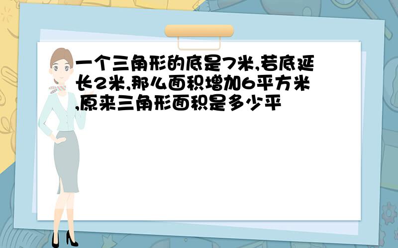 一个三角形的底是7米,若底延长2米,那么面积增加6平方米,原来三角形面积是多少平