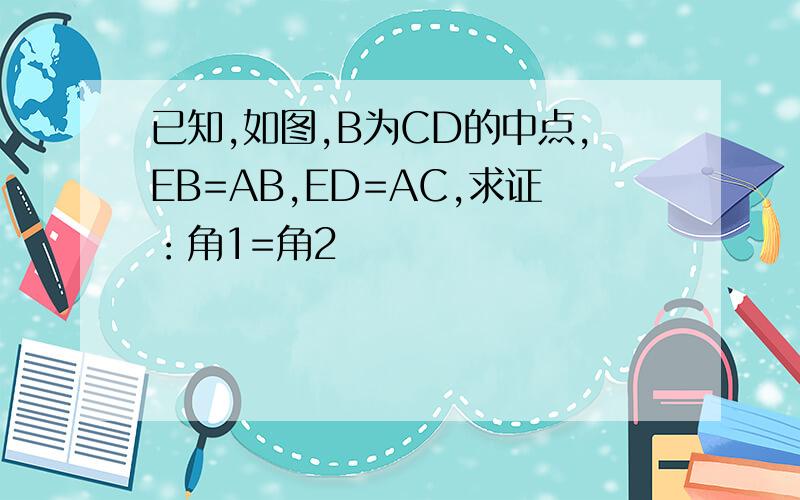 已知,如图,B为CD的中点,EB=AB,ED=AC,求证：角1=角2