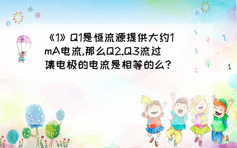 《1》Q1是恒流源提供大约1mA电流,那么Q2.Q3流过集电极的电流是相等的么?