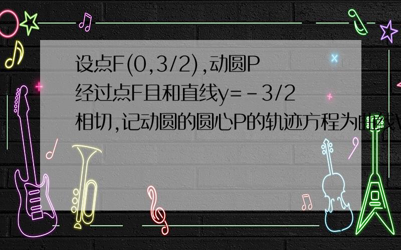 设点F(0,3/2),动圆P经过点F且和直线y=-3/2相切,记动圆的圆心P的轨迹方程为曲线W