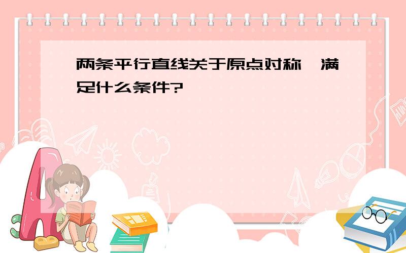 两条平行直线关于原点对称,满足什么条件?