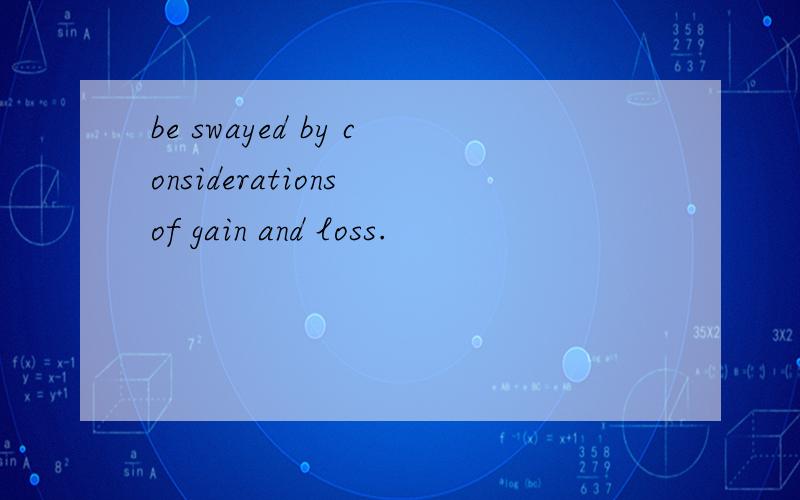 be swayed by considerations of gain and loss.