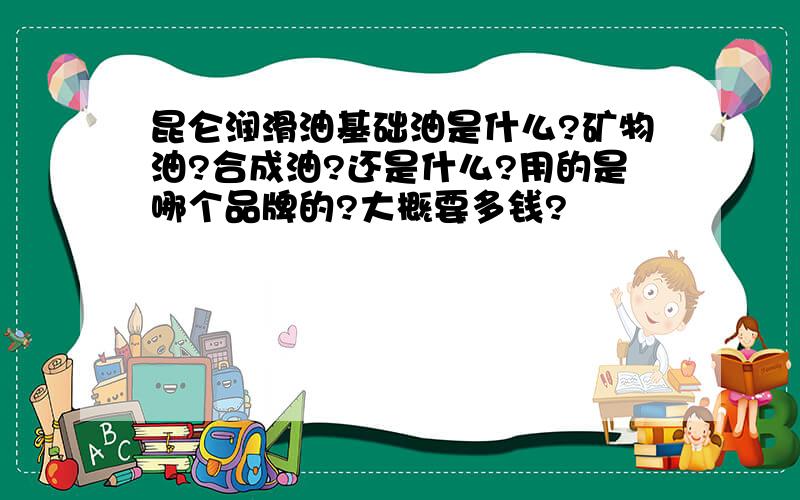 昆仑润滑油基础油是什么?矿物油?合成油?还是什么?用的是哪个品牌的?大概要多钱?