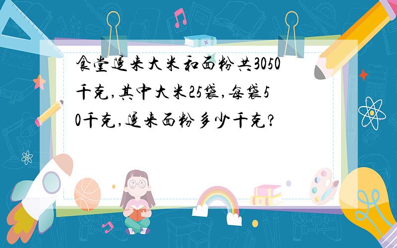 食堂运来大米和面粉共3050千克,其中大米25袋,每袋50千克,运来面粉多少千克?