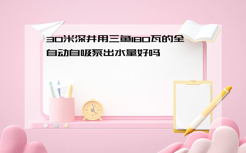 30米深井用三鱼180瓦的全自动自吸泵出水量好吗