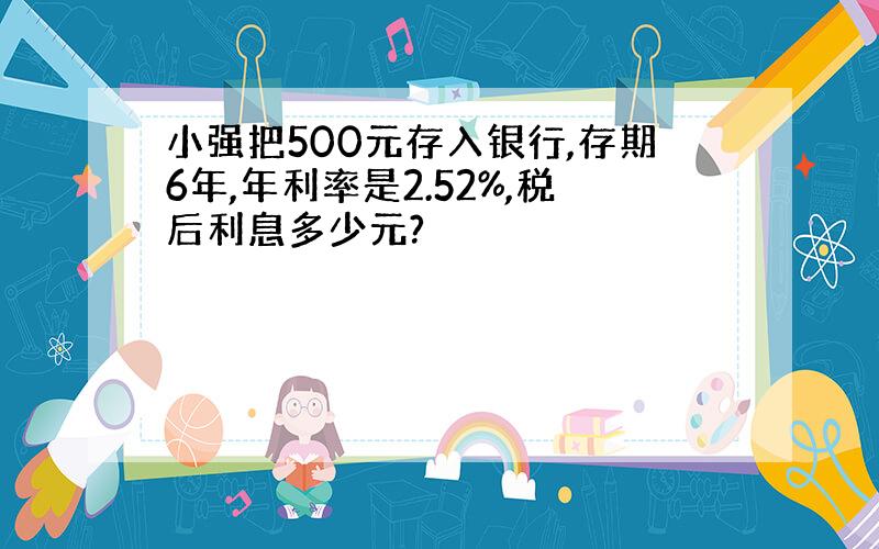 小强把500元存入银行,存期6年,年利率是2.52%,税后利息多少元?