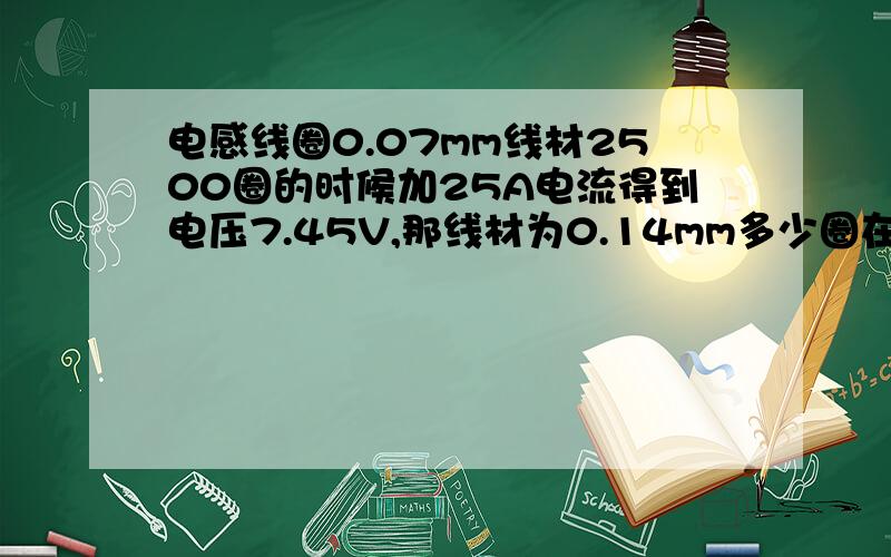 电感线圈0.07mm线材2500圈的时候加25A电流得到电压7.45V,那线材为0.14mm多少圈在加电流20A时得到3