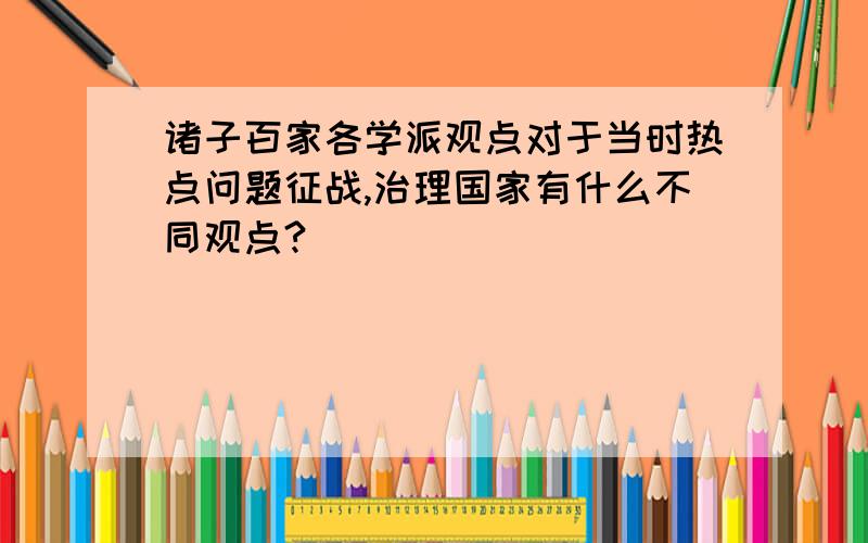 诸子百家各学派观点对于当时热点问题征战,治理国家有什么不同观点?