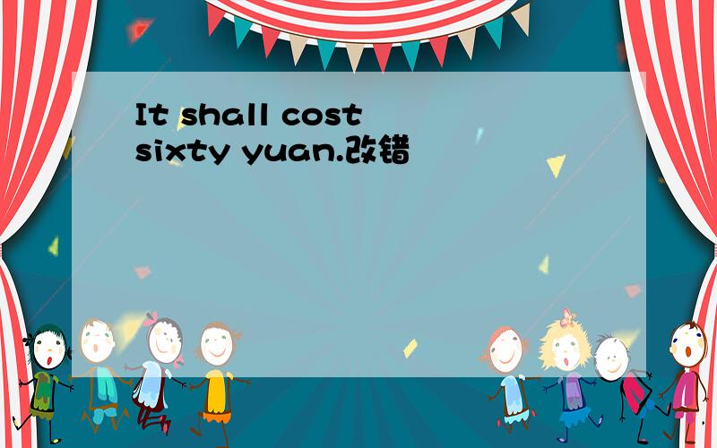 It shall cost sixty yuan.改错