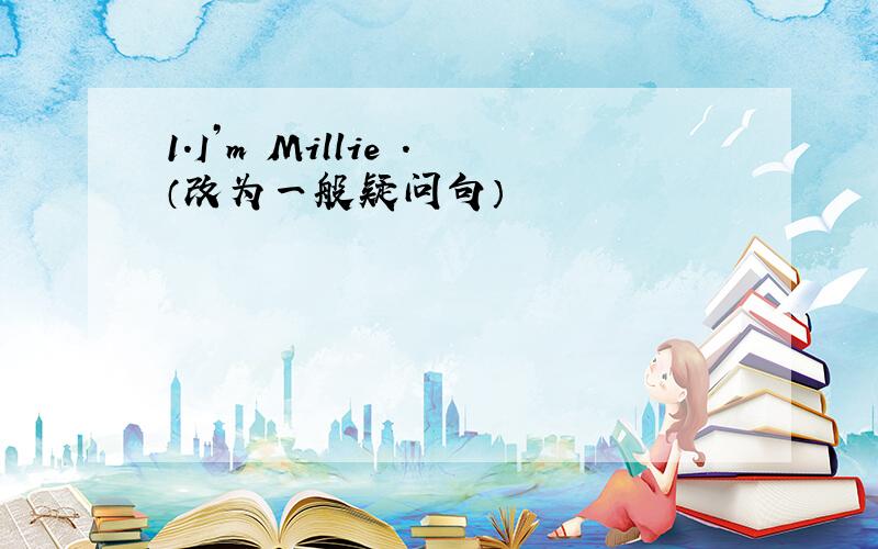 1.I’m Millie .（改为一般疑问句）