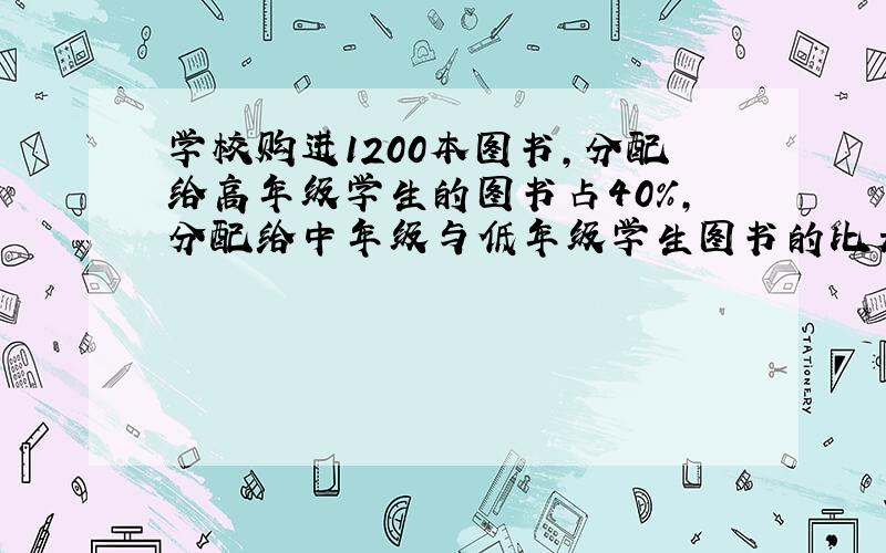 学校购进1200本图书,分配给高年级学生的图书占40%,分配给中年级与低年级学生图书的比是5:4,中低年级各