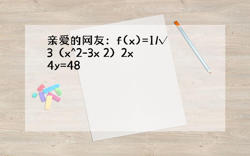 亲爱的网友：f(x)=1/√3（x^2-3x 2）2x 4y=48