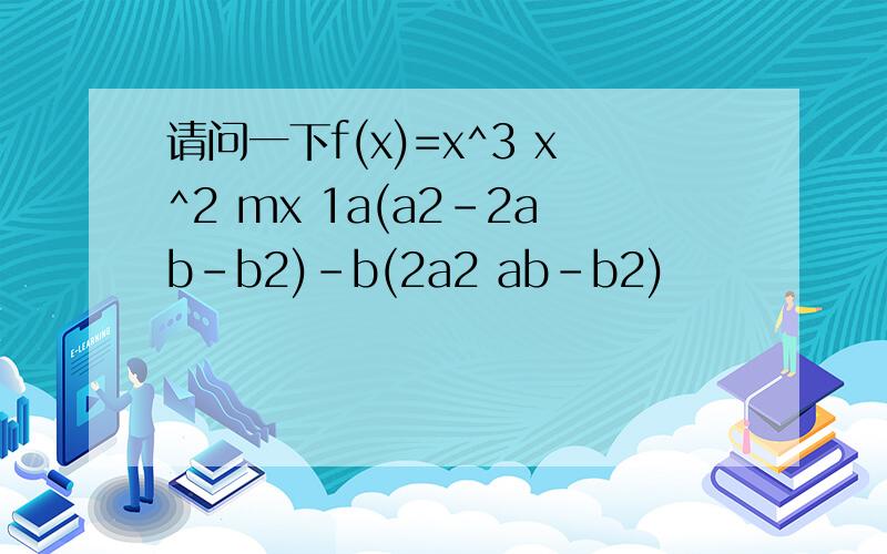 请问一下f(x)=x^3 x^2 mx 1a(a2-2ab-b2)-b(2a2 ab-b2)