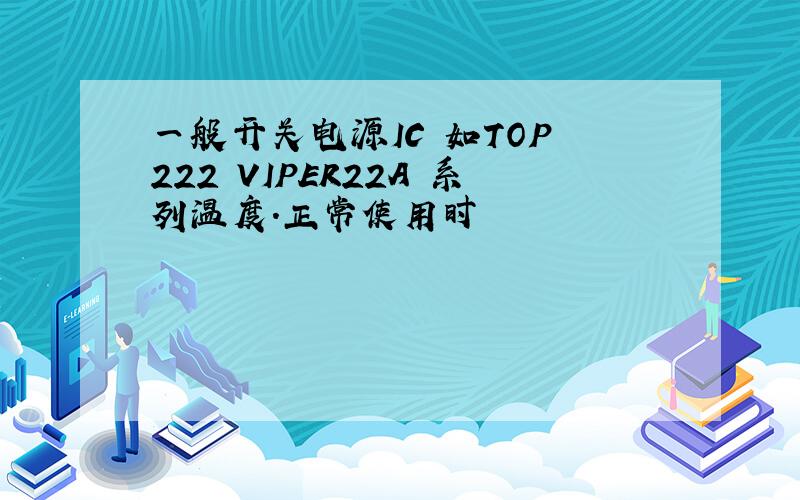 一般开关电源IC 如TOP 222 VIPER22A 系列温度.正常使用时