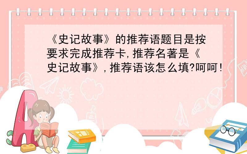 《史记故事》的推荐语题目是按要求完成推荐卡,推荐名著是《史记故事》,推荐语该怎么填?呵呵!