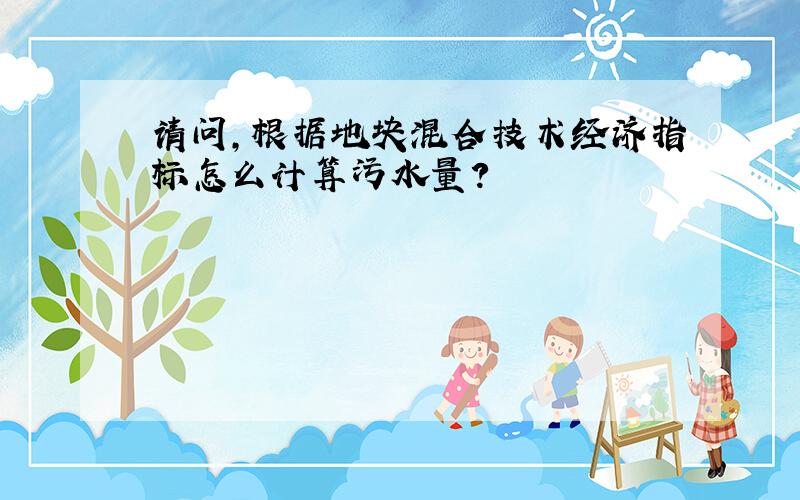 请问,根据地块混合技术经济指标怎么计算污水量?