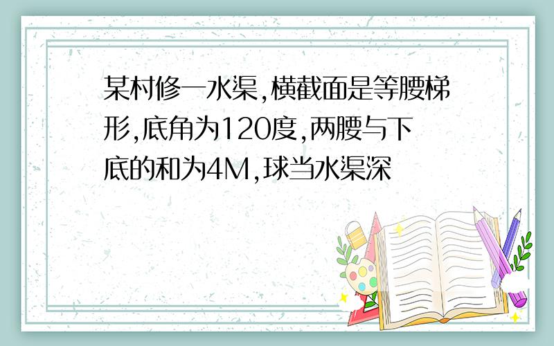 某村修一水渠,横截面是等腰梯形,底角为120度,两腰与下底的和为4M,球当水渠深