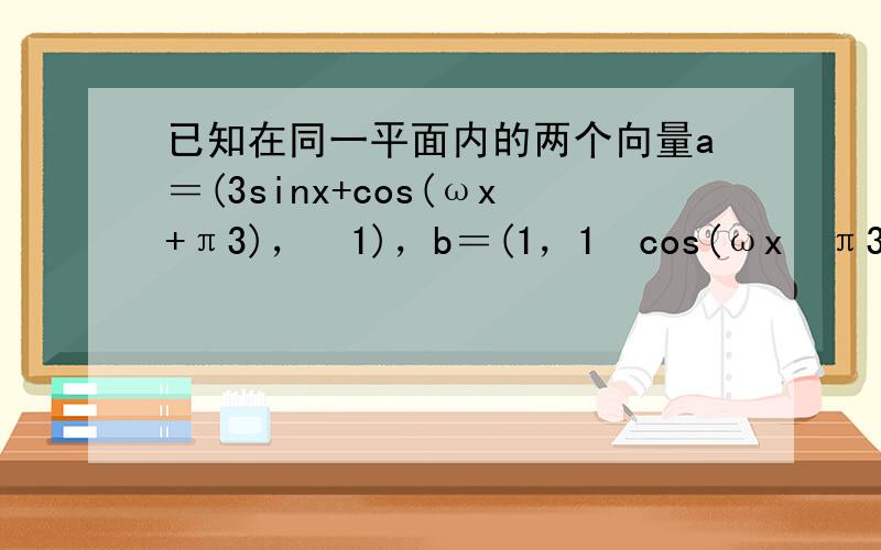 已知在同一平面内的两个向量a＝(3sinx+cos(ωx+π3)，−1)，b＝(1，1−cos(ωx−π3))，其中ω＞