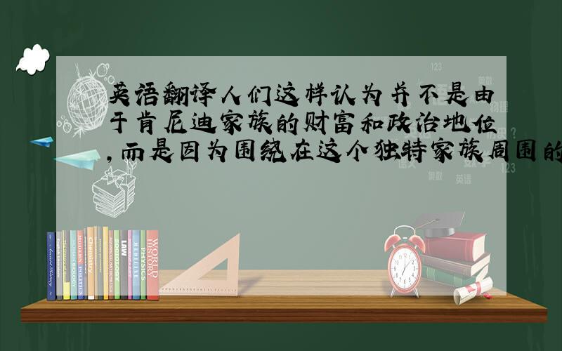 英语翻译人们这样认为并不是由于肯尼迪家族的财富和政治地位,而是因为围绕在这个独特家族周围的高贵荣耀.从“二战”时的一个海