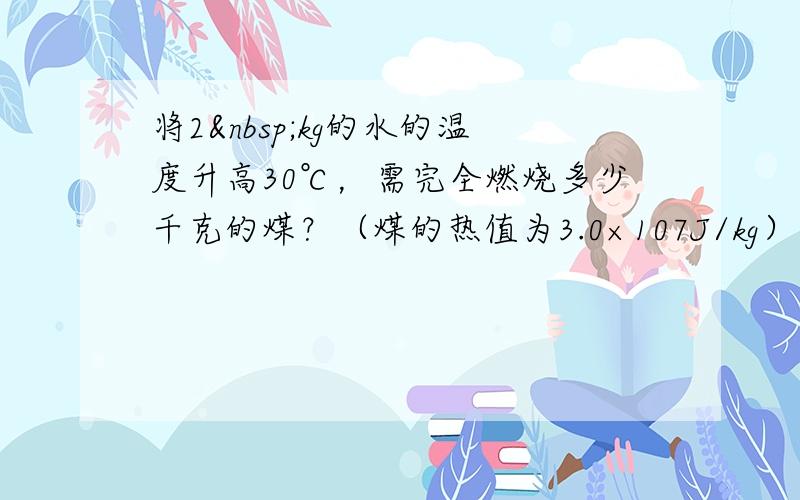 将2 kg的水的温度升高30℃，需完全燃烧多少千克的煤？（煤的热值为3.0×107J/kg）