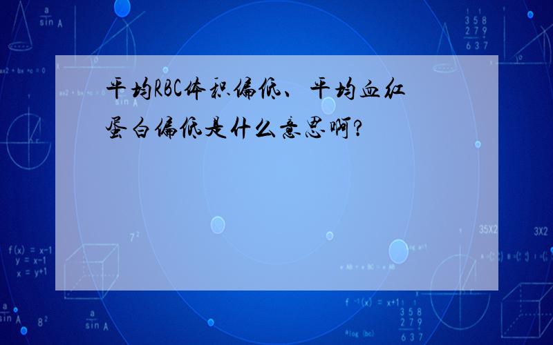 平均RBC体积偏低、平均血红蛋白偏低是什么意思啊?