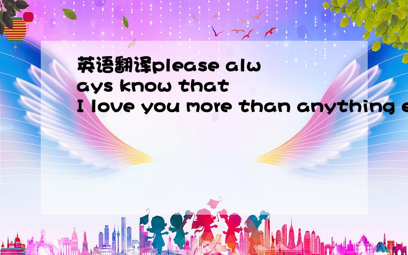 英语翻译please always know that I love you more than anything el