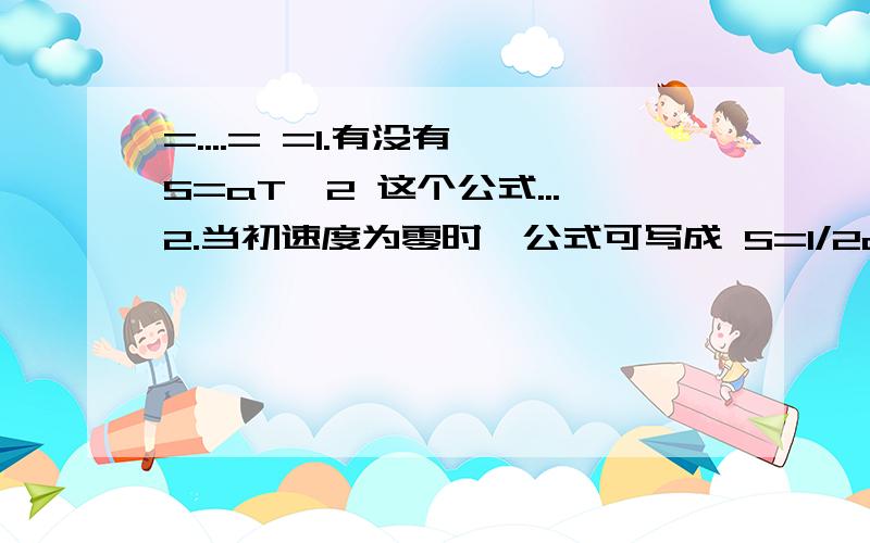 =....= =1.有没有△S=aT^2 这个公式...2.当初速度为零时,公式可写成 S=1/2aT^2 ；另外又有一