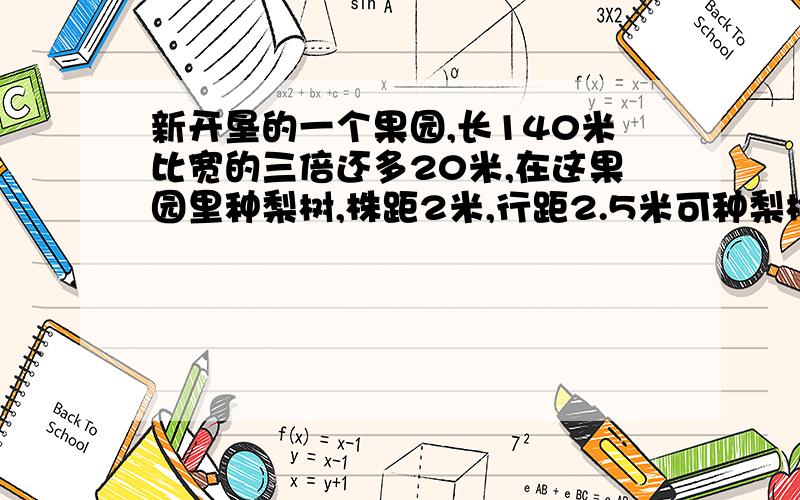 新开垦的一个果园,长140米比宽的三倍还多20米,在这果园里种梨树,株距2米,行距2.5米可种梨树几棵?