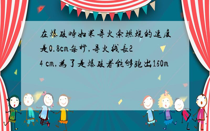 在爆破时如果导火索燃烧的速度是0.8cm每秒,导火线长24 cm,为了是爆破者能够跑出150m