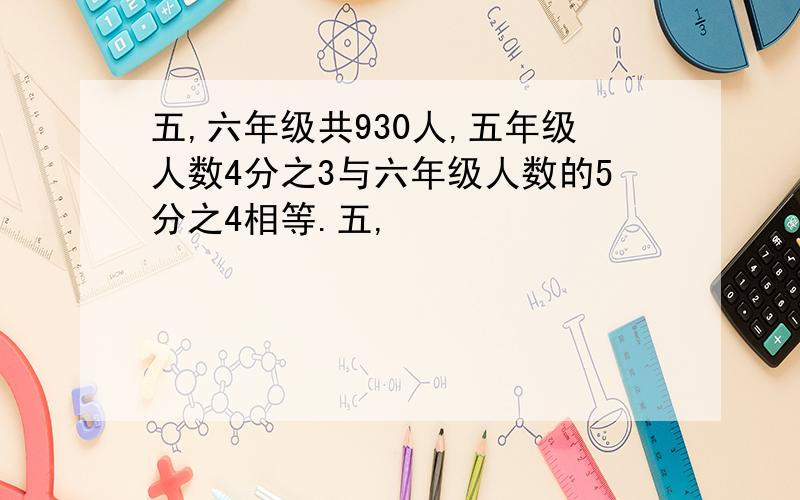 五,六年级共930人,五年级人数4分之3与六年级人数的5分之4相等.五,