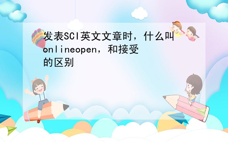 发表SCI英文文章时，什么叫onlineopen，和接受的区别