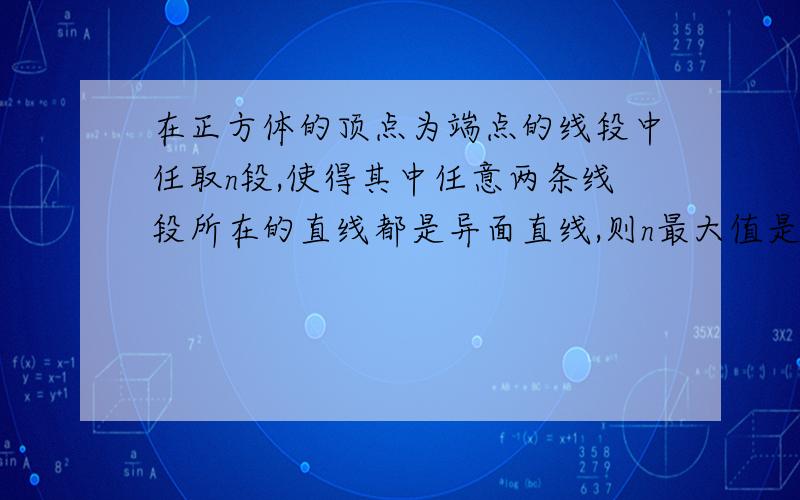 在正方体的顶点为端点的线段中任取n段,使得其中任意两条线段所在的直线都是异面直线,则n最大值是?