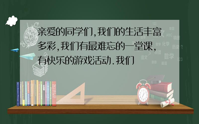 亲爱的同学们,我们的生活丰富多彩,我们有最难忘的一堂课,有快乐的游戏活动.我们