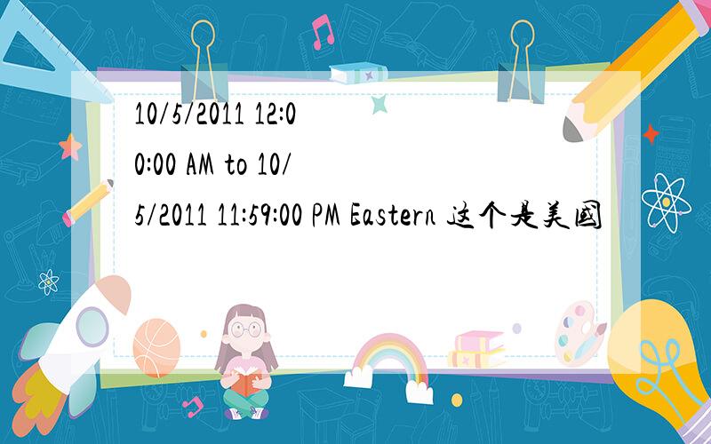 10/5/2011 12:00:00 AM to 10/5/2011 11:59:00 PM Eastern 这个是美国