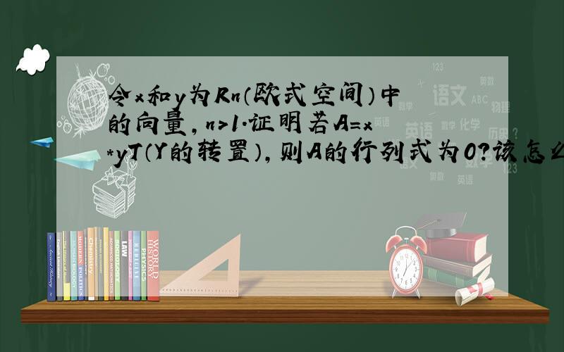 令x和y为Rn（欧式空间）中的向量,n>1.证明若A=x*yT（Y的转置）,则A的行列式为0?该怎么证?