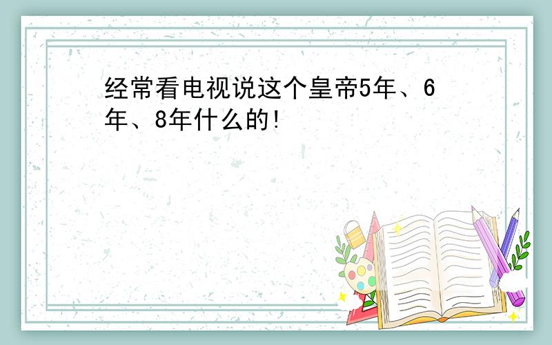 经常看电视说这个皇帝5年、6年、8年什么的!